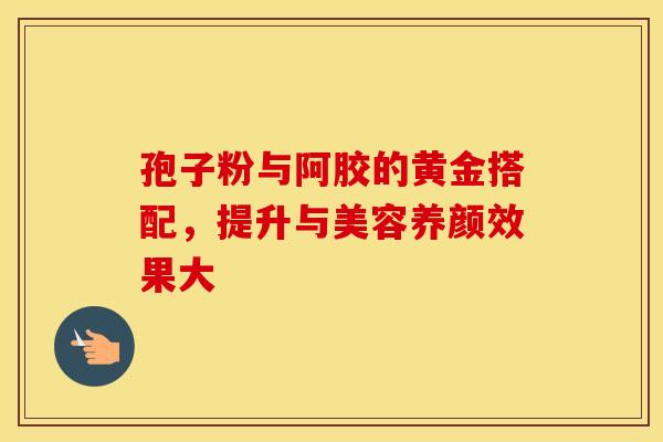 孢子粉与阿胶的黄金搭配，提升与美容养颜效果大