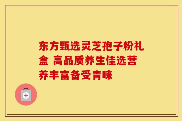 东方甄选灵芝孢子粉礼盒 高品质养生佳选营养丰富备受青睐