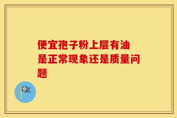 便宜孢子粉上层有油 是正常现象还是质量问题