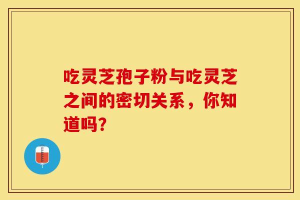 吃灵芝孢子粉与吃灵芝之间的密切关系，你知道吗？
