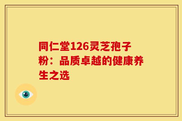 同仁堂126灵芝孢子粉：品质卓越的健康养生之选