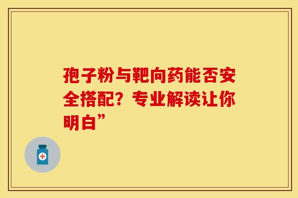 孢子粉与靶向药能否安全搭配？专业解读让你明白”