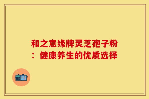 和之意缘牌灵芝孢子粉：健康养生的优质选择