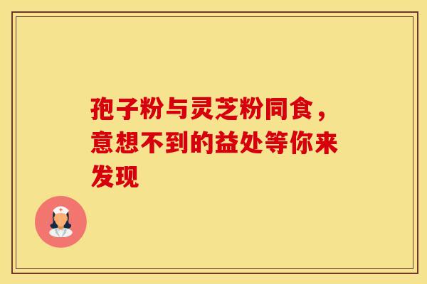 孢子粉与灵芝粉同食，意想不到的益处等你来发现