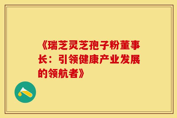 《瑞芝灵芝孢子粉董事长：引领健康产业发展的领航者》