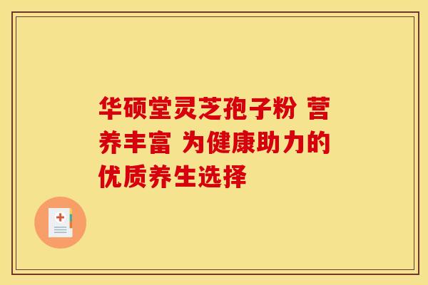华硕堂灵芝孢子粉 营养丰富 为健康助力的优质养生选择