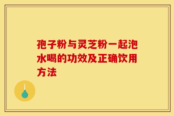 孢子粉与灵芝粉一起泡水喝的功效及正确饮用方法