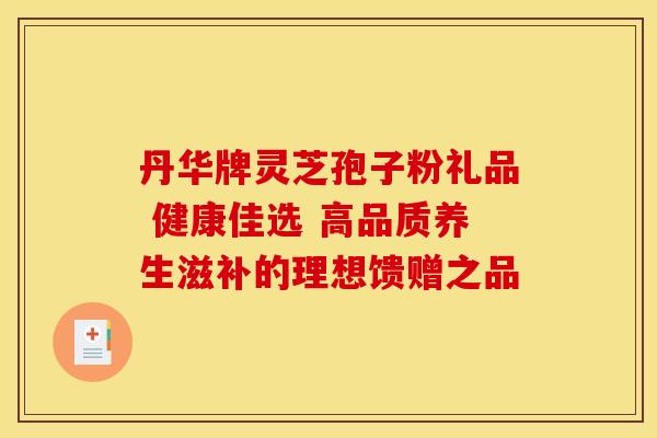丹华牌灵芝孢子粉礼品 健康佳选 高品质养生滋补的理想馈赠之品