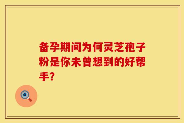 备孕期间为何灵芝孢子粉是你未曾想到的好帮手？