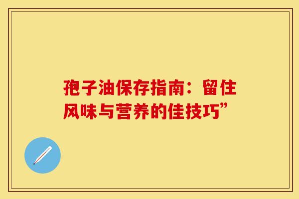 孢子油保存指南：留住风味与营养的佳技巧”