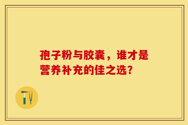 孢子粉与胶囊，谁才是营养补充的佳之选？