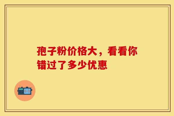 孢子粉价格大，看看你错过了多少优惠
