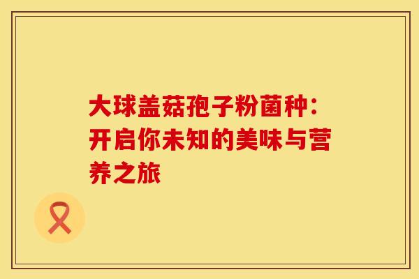 大球盖菇孢子粉菌种：开启你未知的美味与营养之旅