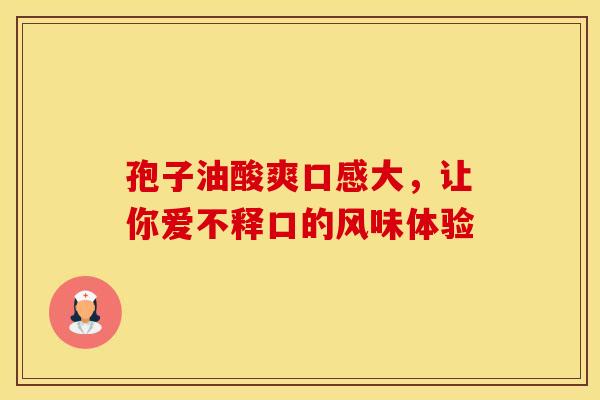 孢子油酸爽口感大，让你爱不释口的风味体验