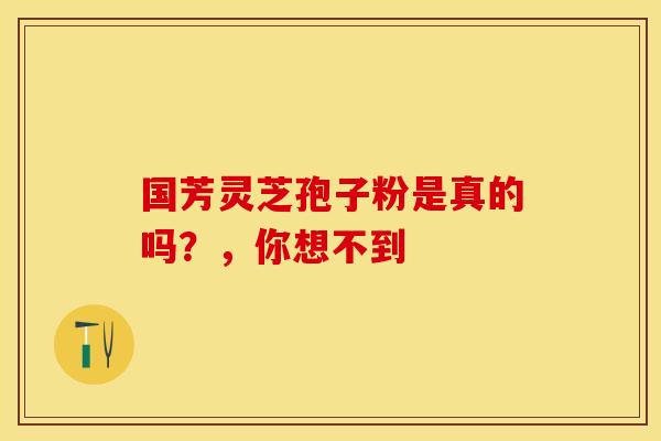 国芳灵芝孢子粉是真的吗？，你想不到