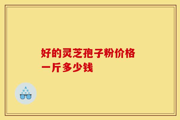 好的灵芝孢子粉价格 一斤多少钱