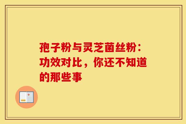 孢子粉与灵芝菌丝粉：功效对比，你还不知道的那些事