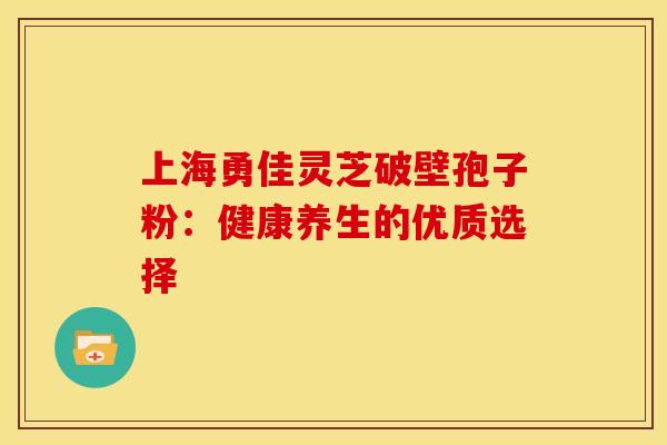 上海勇佳灵芝破壁孢子粉：健康养生的优质选择