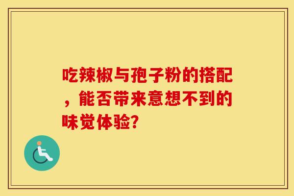 吃辣椒与孢子粉的搭配，能否带来意想不到的味觉体验？
