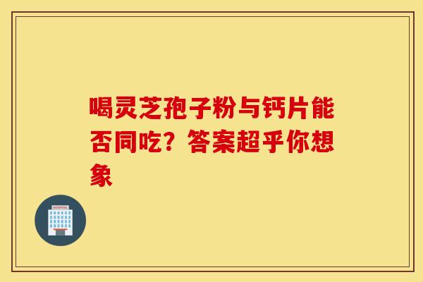 喝灵芝孢子粉与钙片能否同吃？答案超乎你想象