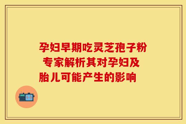 孕妇早期吃灵芝孢子粉 专家解析其对孕妇及胎儿可能产生的影响