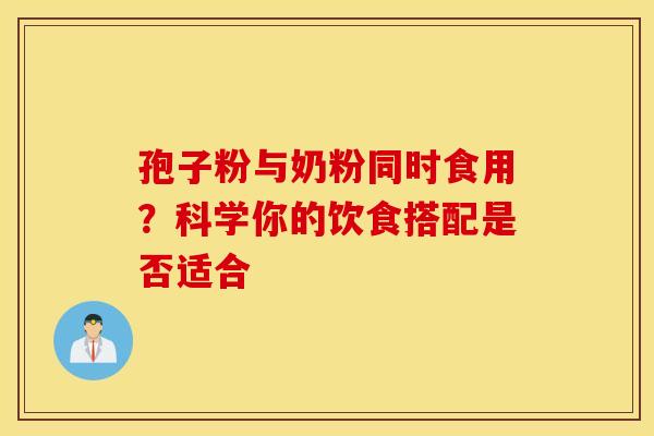 孢子粉与奶粉同时食用？科学你的饮食搭配是否适合