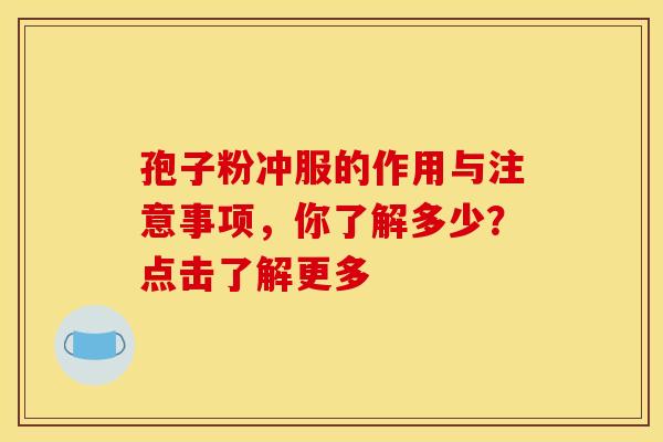 孢子粉冲服的作用与注意事项，你了解多少？点击了解更多