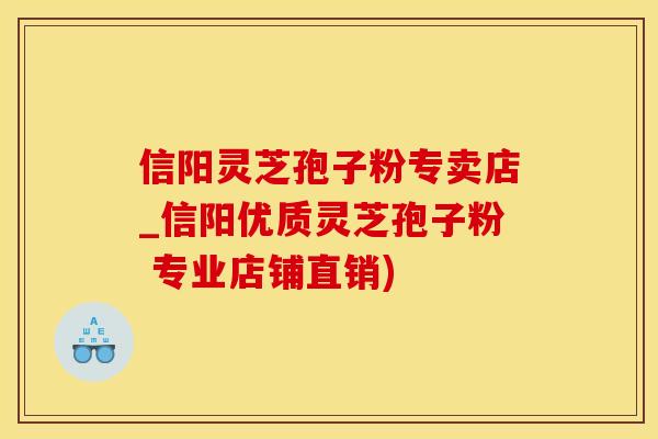 信阳灵芝孢子粉专卖店_信阳优质灵芝孢子粉 专业店铺直销)