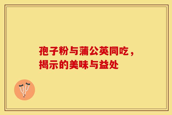 孢子粉与蒲公英同吃，揭示的美味与益处
