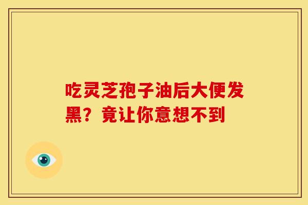 吃灵芝孢子油后大便发黑？竟让你意想不到