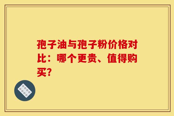 孢子油与孢子粉价格对比：哪个更贵、值得购买？