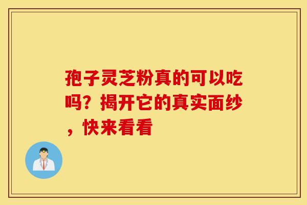 孢子灵芝粉真的可以吃吗？揭开它的真实面纱，快来看看