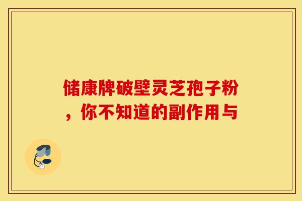 储康牌破壁灵芝孢子粉，你不知道的副作用与