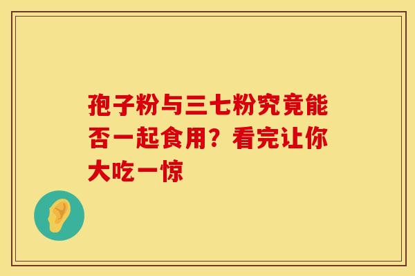孢子粉与三七粉究竟能否一起食用？看完让你大吃一惊