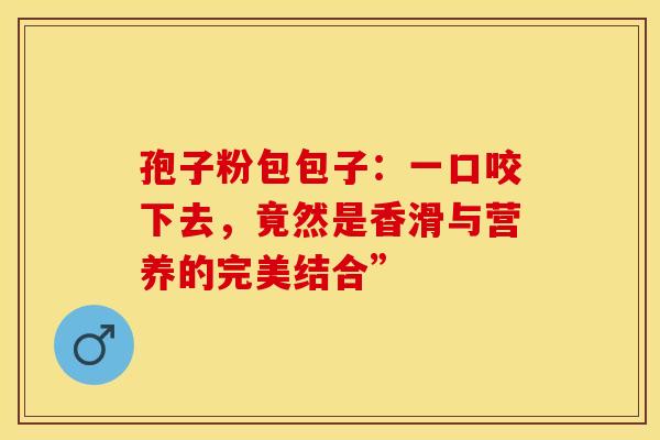 孢子粉包包子：一口咬下去，竟然是香滑与营养的完美结合”
