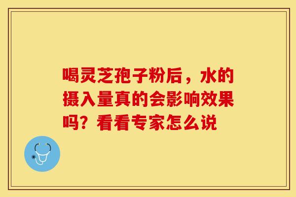 喝灵芝孢子粉后，水的摄入量真的会影响效果吗？看看专家怎么说