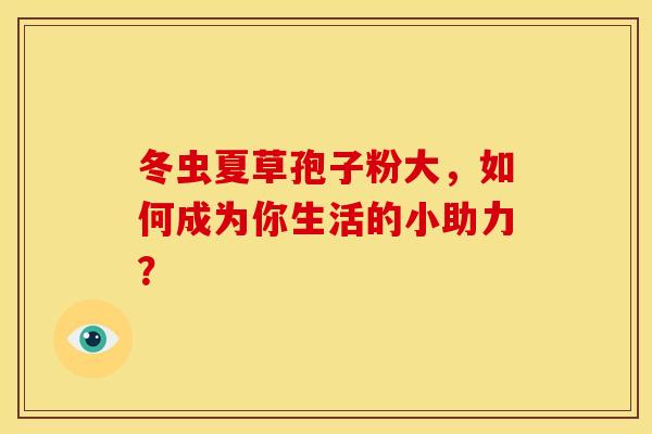冬虫夏草孢子粉大，如何成为你生活的小助力？