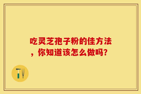 吃灵芝孢子粉的佳方法，你知道该怎么做吗？