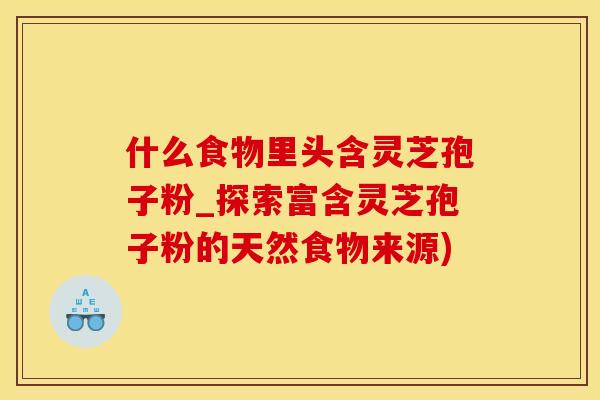 什么食物里头含灵芝孢子粉_探索富含灵芝孢子粉的天然食物来源)