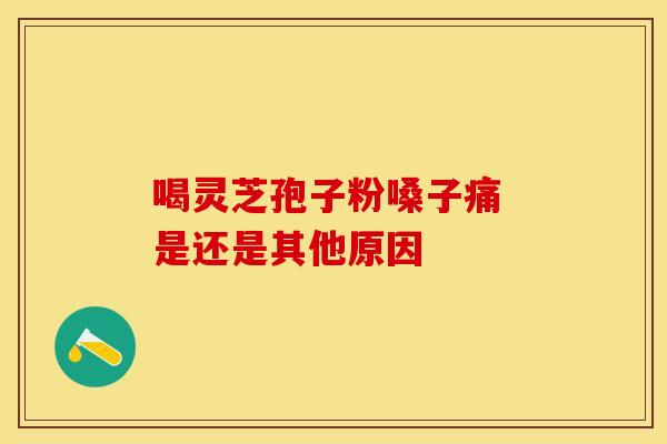 喝灵芝孢子粉嗓子痛 是还是其他原因