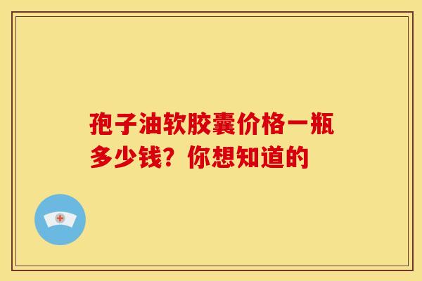 孢子油软胶囊价格一瓶多少钱？你想知道的