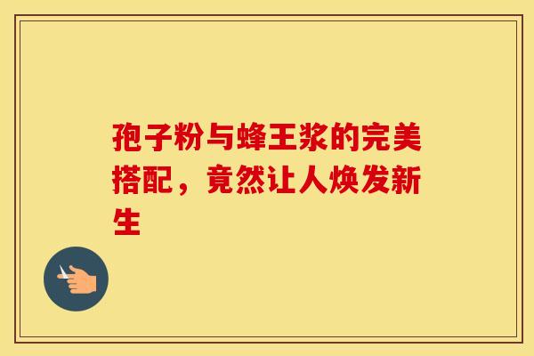 孢子粉与蜂王浆的完美搭配，竟然让人焕发新生