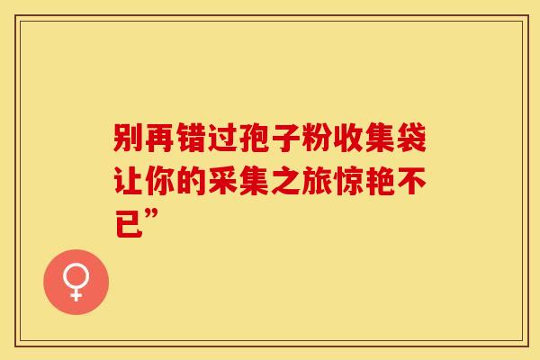 别再错过孢子粉收集袋让你的采集之旅惊艳不已”