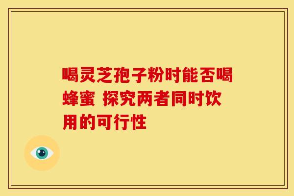 喝灵芝孢子粉时能否喝蜂蜜 探究两者同时饮用的可行性