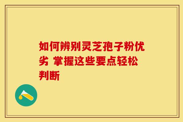 如何辨别灵芝孢子粉优劣 掌握这些要点轻松判断