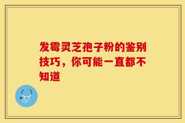 发霉灵芝孢子粉的鉴别技巧，你可能一直都不知道