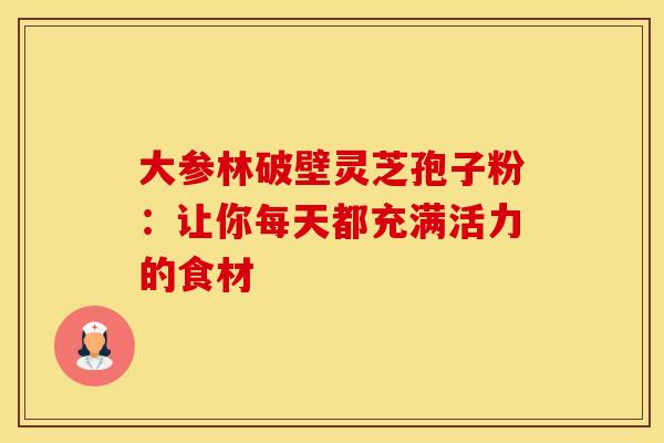 大参林破壁灵芝孢子粉：让你每天都充满活力的食材
