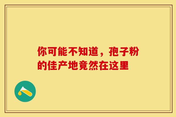 你可能不知道，孢子粉的佳产地竟然在这里