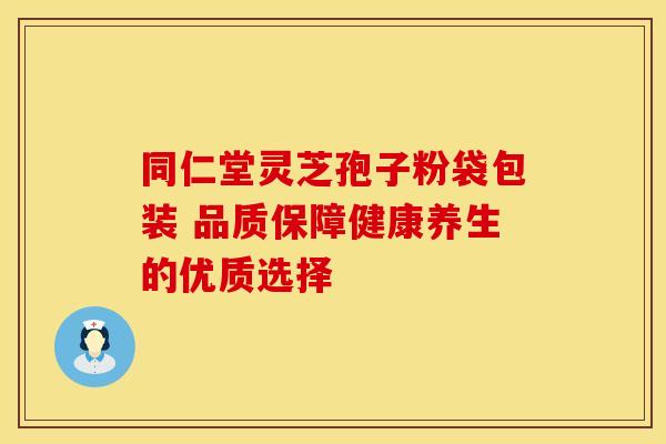 同仁堂灵芝孢子粉袋包装 品质保障健康养生的优质选择