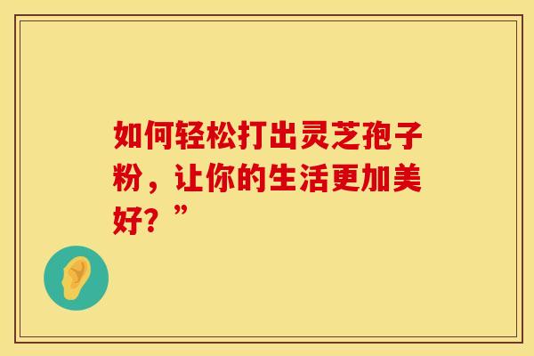 如何轻松打出灵芝孢子粉，让你的生活更加美好？”